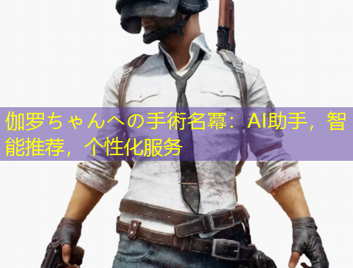 伽羅ちゃんへの手術(shù)名冪：AI助手，智能推薦，個(gè)性化服務(wù)