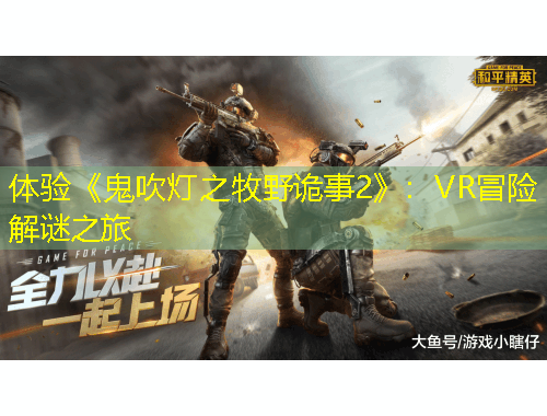 體驗(yàn)《鬼吹燈之牧野詭事2》：VR冒險(xiǎn)解謎之旅