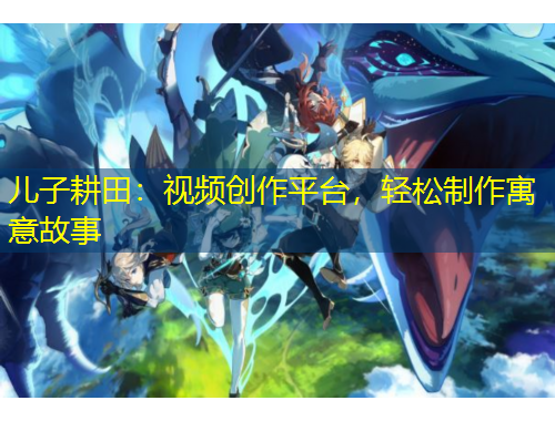 兒子耕田：視頻創(chuàng)作平臺(tái)，輕松制作寓意故事