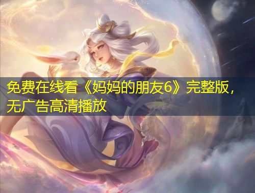 免費(fèi)在線看《媽媽的朋友6》完整版，無廣告高清播放