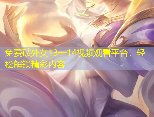 免費(fèi)破外女13一14視頻觀看平臺(tái)，輕松解鎖精彩內(nèi)容
