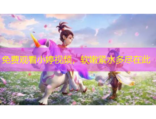 免費(fèi)觀看小婷視頻，軟嫩緊水多盡在此