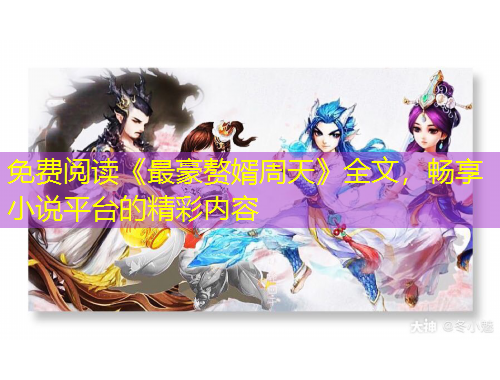 免費(fèi)閱讀《最豪贅婿周天》全文，暢享小說平臺(tái)的精彩內(nèi)容