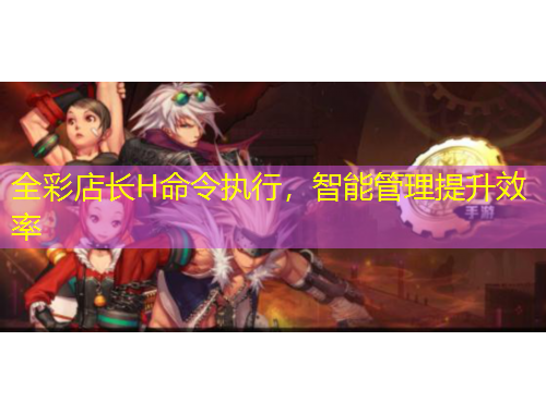 全彩店長H命令執(zhí)行，智能管理提升效率