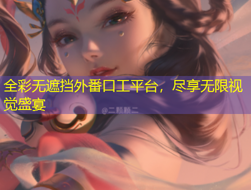 全彩無遮擋外番口工平臺，盡享無限視覺盛宴