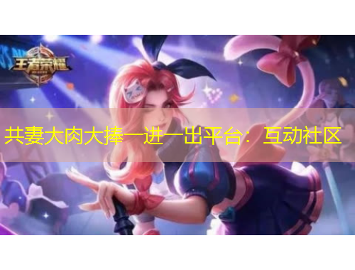共妻大肉大捧一進(jìn)一出平臺：互動(dòng)社區(qū)