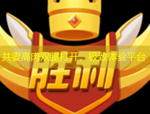 共妻高肉雙腿打開(kāi)，極致體驗(yàn)平臺(tái)