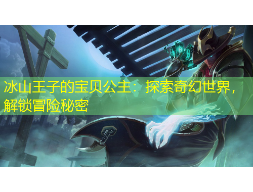 冰山王子的寶貝公主：探索奇幻世界，解鎖冒險秘密