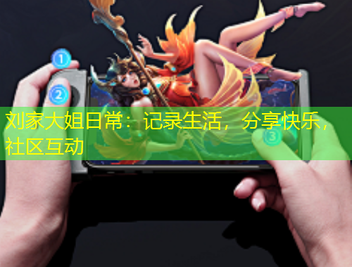 劉家大姐日常：記錄生活，分享快樂，社區(qū)互動