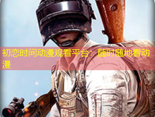 初戀時(shí)間動(dòng)漫觀看平臺(tái)：隨時(shí)隨地看動(dòng)漫