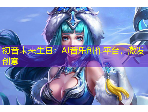 初音未來生日：AI音樂創(chuàng)作平臺(tái)，激發(fā)創(chuàng)意