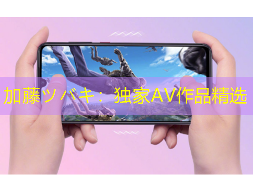 加藤ツバキ：獨(dú)家AV作品精選