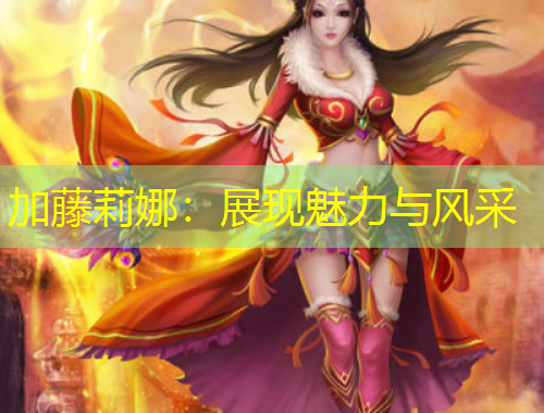 加藤莉娜：展現(xiàn)魅力與風采