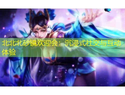 北北北砂鏡歡迎會：沉浸式社交與互動體驗(yàn)