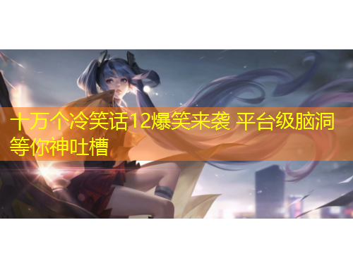 十萬個冷笑話12爆笑來襲 平臺級腦洞等你神吐槽