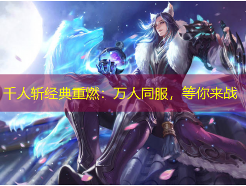 千人斬經典重燃：萬人同服，等你來戰(zhàn)