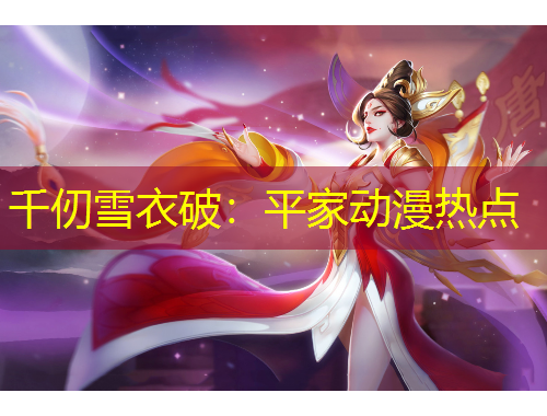 千仞雪衣破：平家動漫熱點