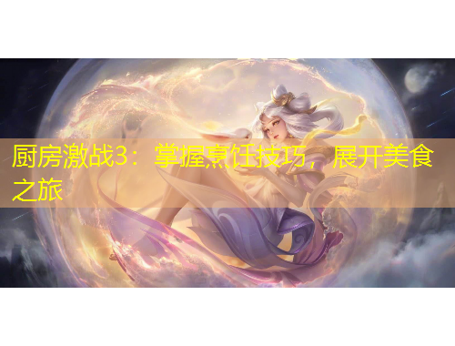 廚房激戰(zhàn)3：掌握烹飪技巧，展開美食之旅