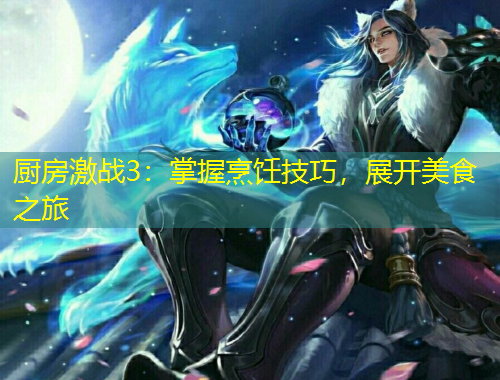 廚房激戰(zhàn)3：掌握烹飪技巧，展開美食之旅
