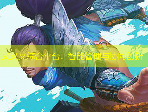 叉叉叉綜合平臺：智能管理與協(xié)同創(chuàng)新