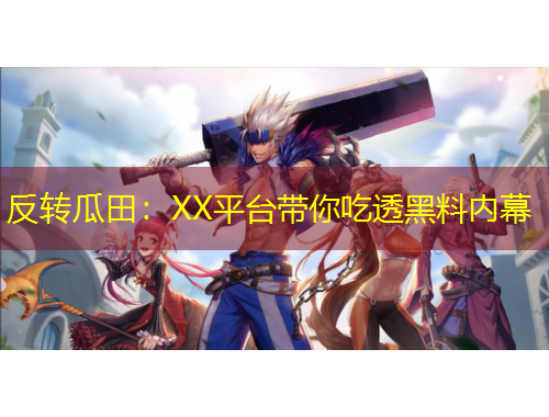 反轉(zhuǎn)瓜田：XX平臺帶你吃透黑料內(nèi)幕