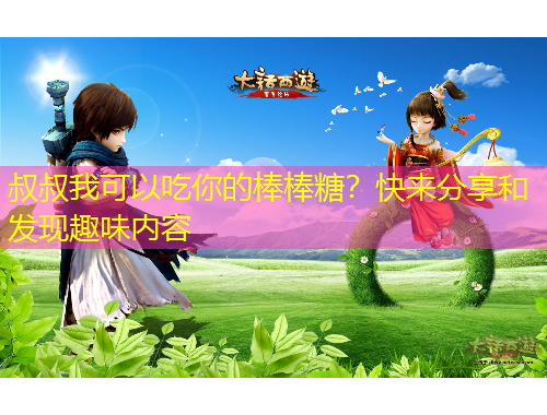 叔叔我可以吃你的棒棒糖？快來分享和發(fā)現(xiàn)趣味內(nèi)容