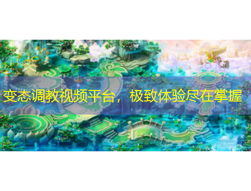 變態(tài)調(diào)教視頻平臺(tái)，極致體驗(yàn)盡在掌握