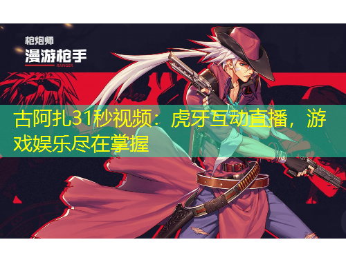 古阿扎31秒視頻：虎牙互動直播，游戲娛樂盡在掌握