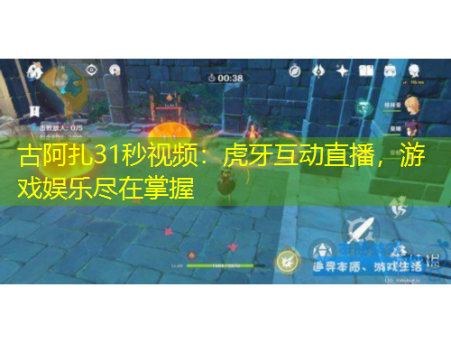 古阿扎31秒視頻：虎牙互動直播，游戲娛樂盡在掌握