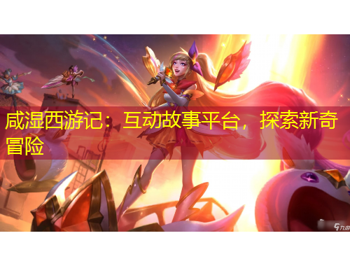 咸濕西游記：互動(dòng)故事平臺(tái)，探索新奇冒險(xiǎn)