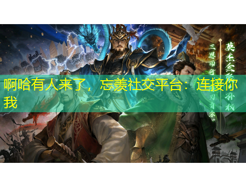啊哈有人來了，忘羨社交平臺：連接你我