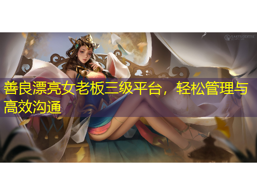 善良漂亮女老板三級(jí)平臺(tái)，輕松管理與高效溝通