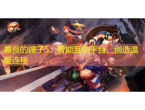 善良的鎪子5：智能互動(dòng)平臺，創(chuàng)造溫暖連接