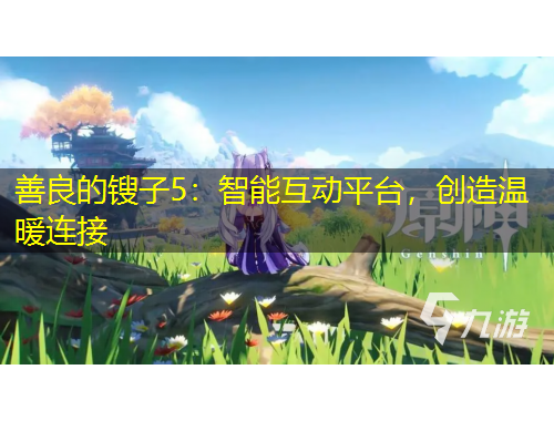 善良的鎪子5：智能互動(dòng)平臺，創(chuàng)造溫暖連接