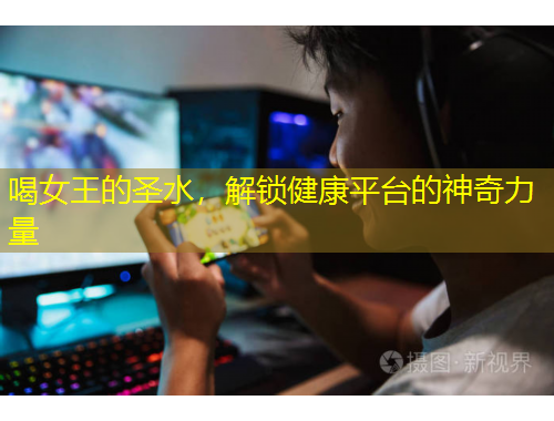 喝女王的圣水，解鎖健康平臺的神奇力量