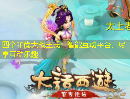 四個(gè)和尚大戰(zhàn)王氏：智能互動(dòng)平臺(tái)，盡享互動(dòng)樂趣