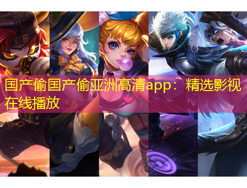 國產偷國產偷亞洲高清app：精選影視在線播放