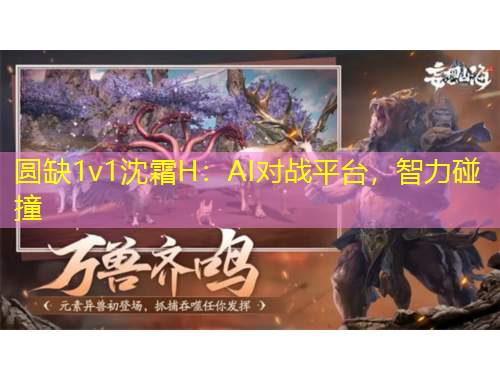 圓缺1v1沈霜H：AI對(duì)戰(zhàn)平臺(tái)，智力碰撞
