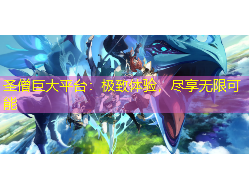 圣僧巨大平臺：極致體驗，盡享無限可能