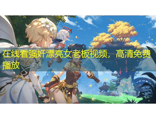 在線看強奷漂亮女老板視頻，高清免費播放