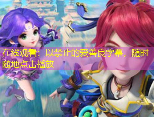 在線觀看：以禁止的愛善良字幕，隨時隨地點擊播放