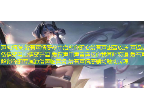 聲動(dòng)情深 愛有聲情感故事治愈你的心愛有聲甜蜜放送 聲控必備情感電臺情感升溫 愛有聲用聲音連接你我耳畔戀語 愛有聲解鎖你的專屬浪漫聲臨其境 愛有聲情感劇場觸動(dòng)靈魂