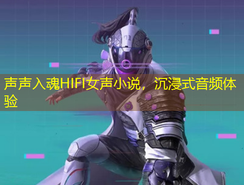 聲聲入魂HIFI女聲小說(shuō)，沉浸式音頻體驗(yàn)