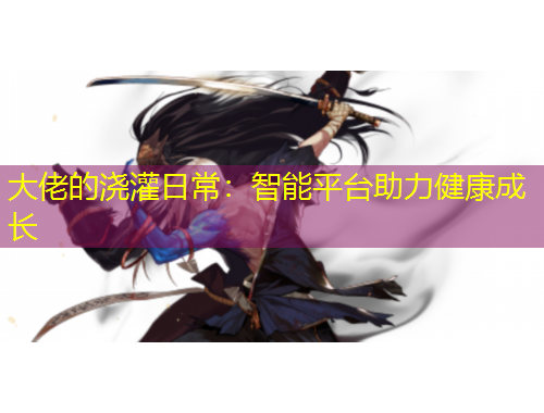大佬的澆灌日常：智能平臺助力健康成長