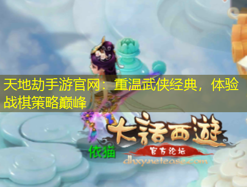 天地劫手游官網(wǎng)：重溫武俠經(jīng)典，體驗(yàn)戰(zhàn)棋策略巔峰