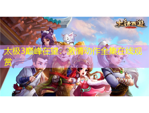 太極3巔峰在望：激情動作全集在線觀賞