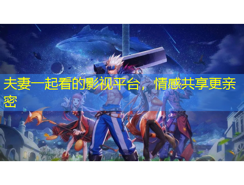 夫妻一起看的影視平臺，情感共享更親密