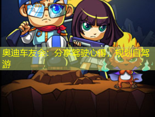 奧迪車友會：分享駕駛心得，規(guī)劃自駕游