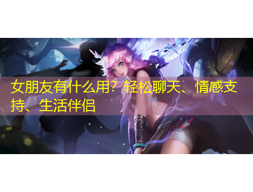 女朋友有什么用？輕松聊天、情感支持、生活伴侶