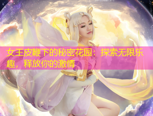 女王皮鞭下的秘密花園：探索無(wú)限樂(lè)趣，釋放你的激情
